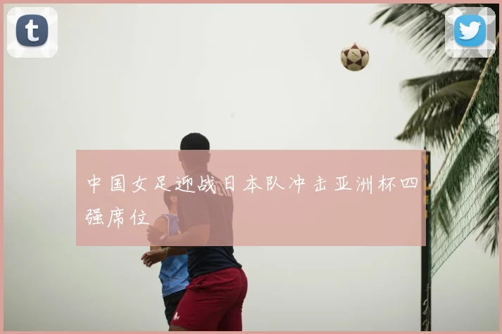 中国女足迎战日本队冲击亚洲杯四强席位