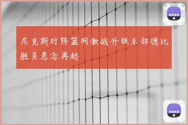 尼克斯对阵篮网激战升级东部德比胜负悬念再起