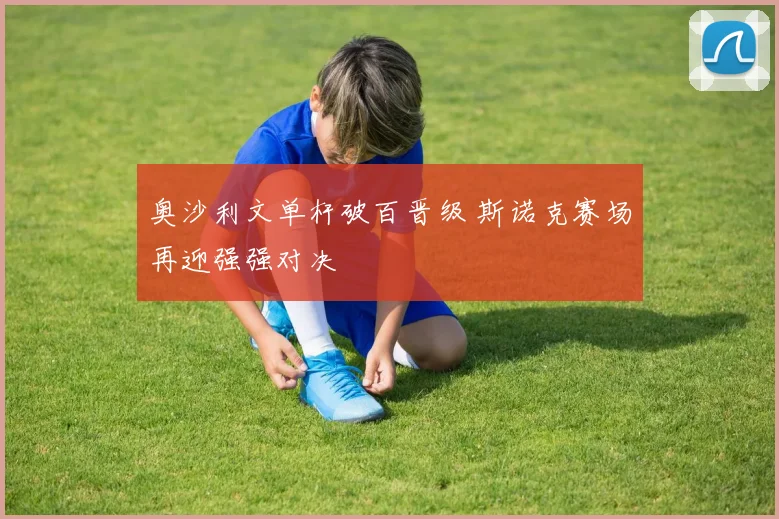 奥沙利文单杆破百晋级 斯诺克赛场再迎强强对决