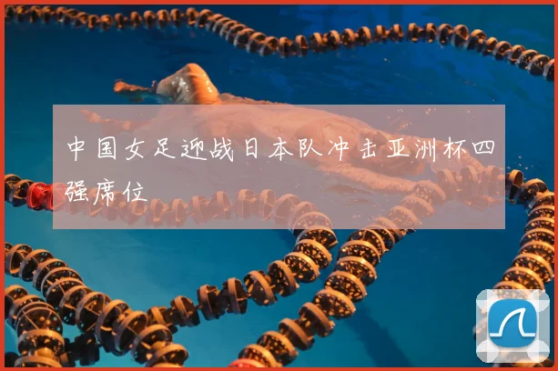 中国女足迎战日本队冲击亚洲杯四强席位