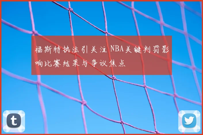 福斯特执法引关注 NBA关键判罚影响比赛结果与争议焦点