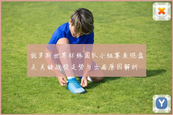 俄罗斯世界杯韩国队小组赛表现盘点 关键战役走势与出局原因解析