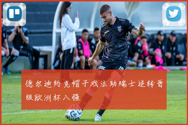 德尔迪约克帽子戏法助瑞士逆转晋级欧洲杯八强