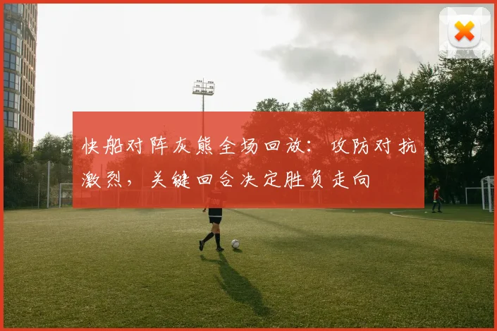 快船对阵灰熊全场回放：攻防对抗激烈，关键回合决定胜负走向