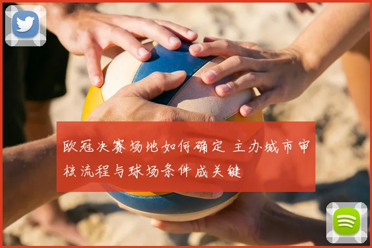 欧冠决赛场地如何确定 主办城市审核流程与球场条件成关键