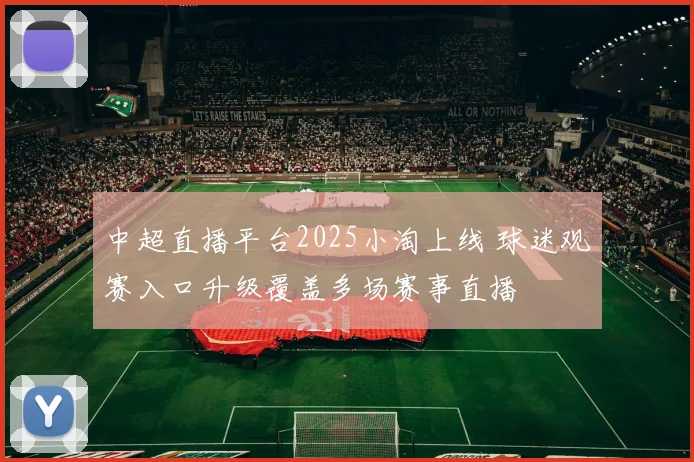 中超直播平台2025小淘上线 球迷观赛入口升级覆盖多场赛事直播
