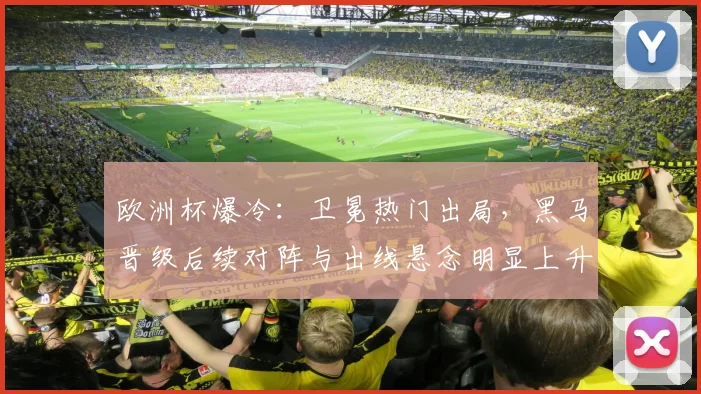 欧洲杯爆冷：卫冕热门出局，黑马晋级后续对阵与出线悬念明显上升