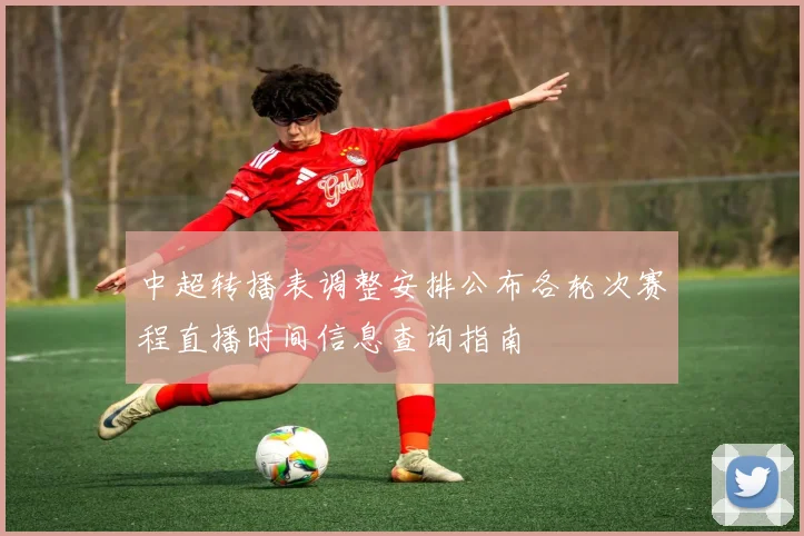 中超转播表调整安排公布各轮次赛程直播时间信息查询指南