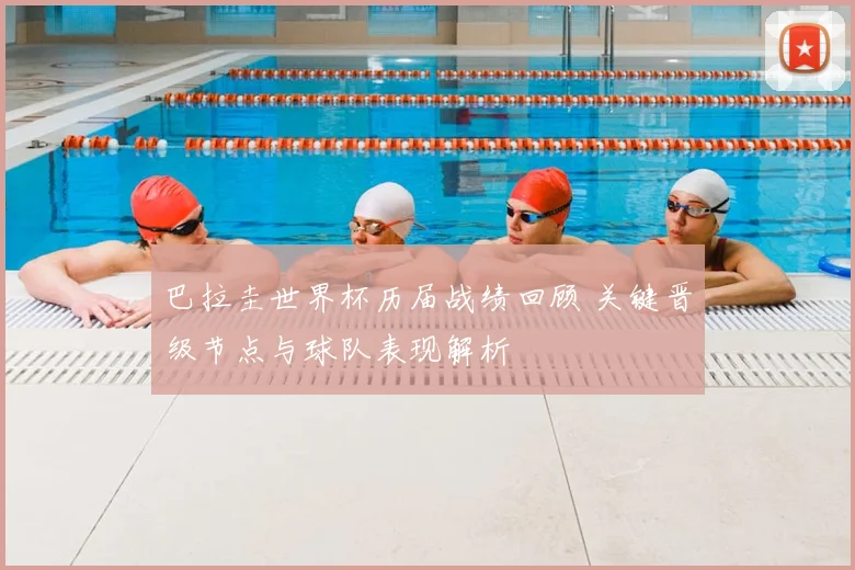 巴拉圭世界杯历届战绩回顾 关键晋级节点与球队表现解析