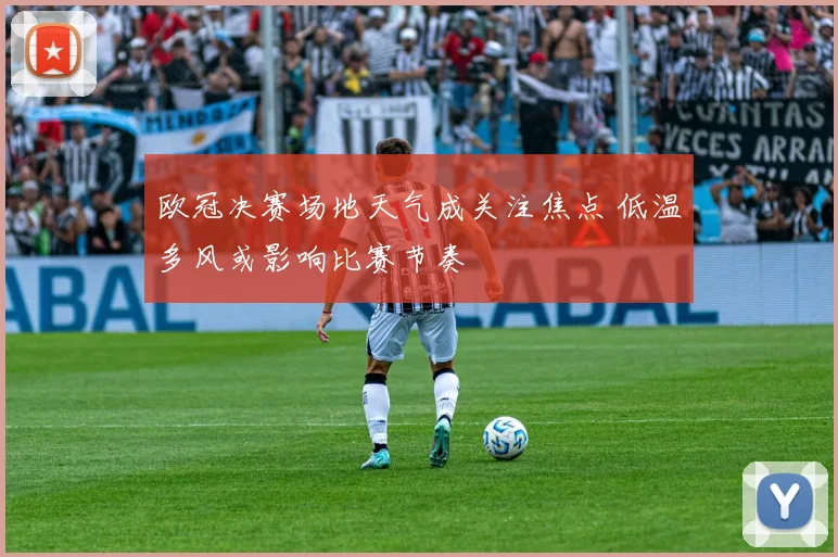 欧冠决赛场地天气成关注焦点 低温多风或影响比赛节奏