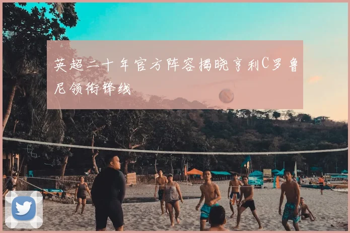 英超二十年官方阵容揭晓亨利C罗鲁尼领衔锋线