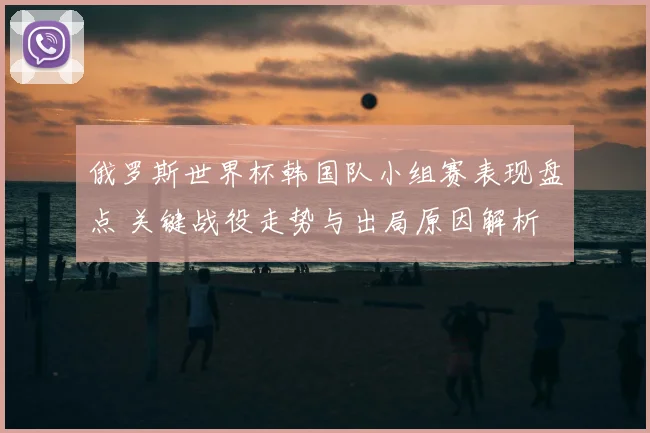 俄罗斯世界杯韩国队小组赛表现盘点 关键战役走势与出局原因解析