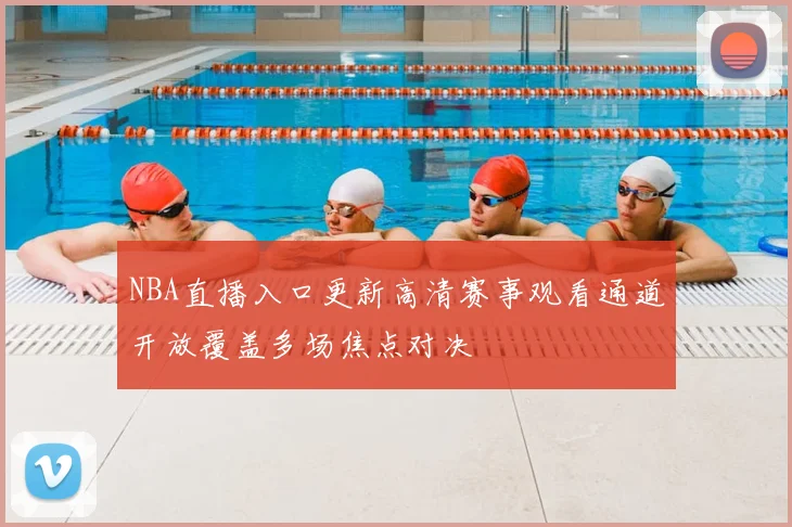 NBA直播入口更新高清赛事观看通道开放覆盖多场焦点对决