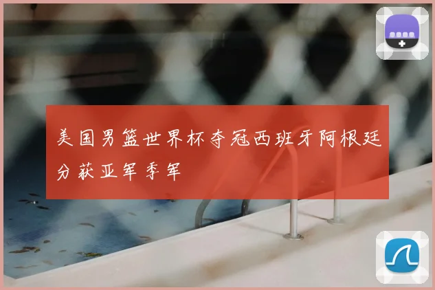 美国男篮世界杯夺冠西班牙阿根廷分获亚军季军