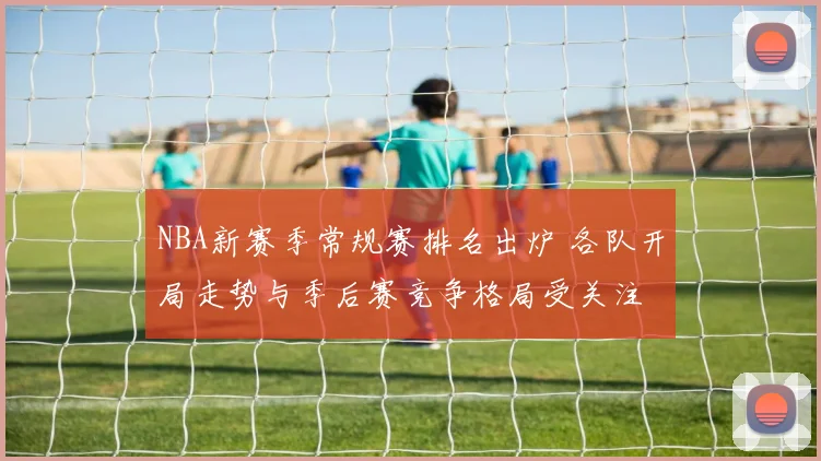 NBA新赛季常规赛排名出炉 各队开局走势与季后赛竞争格局受关注