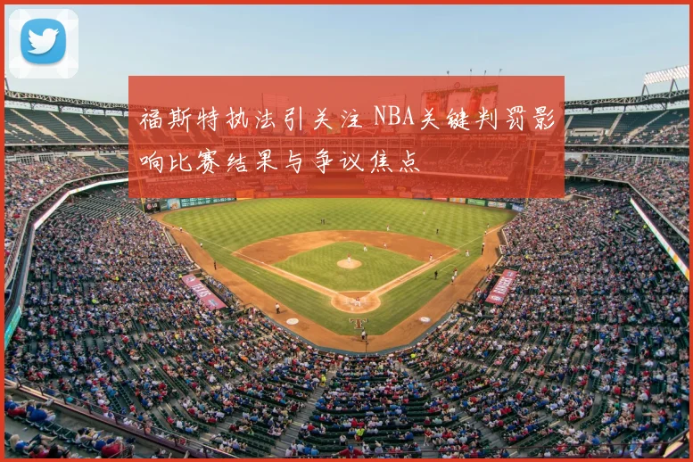 福斯特执法引关注 NBA关键判罚影响比赛结果与争议焦点