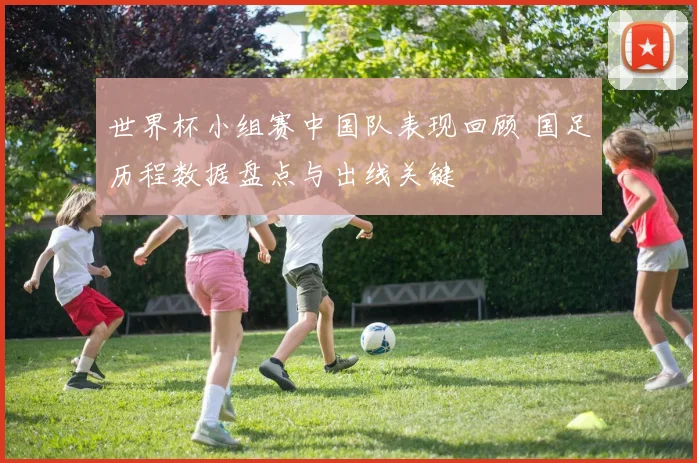 世界杯小组赛中国队表现回顾 国足历程数据盘点与出线关键