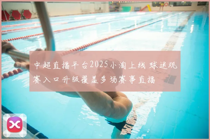 中超直播平台2025小淘上线 球迷观赛入口升级覆盖多场赛事直播