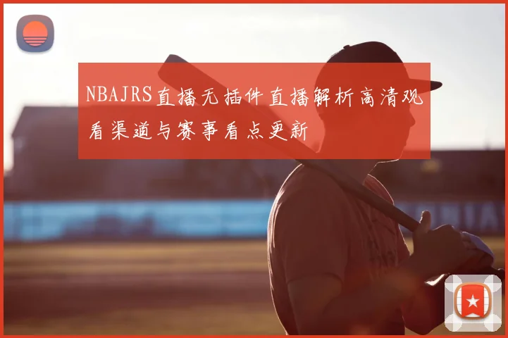 NBAJRS直播无插件直播解析高清观看渠道与赛事看点更新