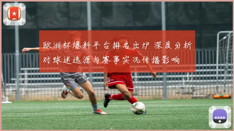 欧洲杯爆料平台排名出炉 深度分析对球迷选源与赛事实况传播影响