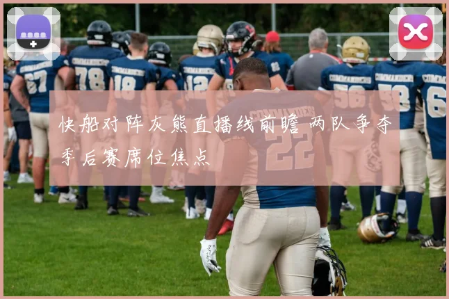 快船对阵灰熊直播线前瞻 两队争夺季后赛席位焦点