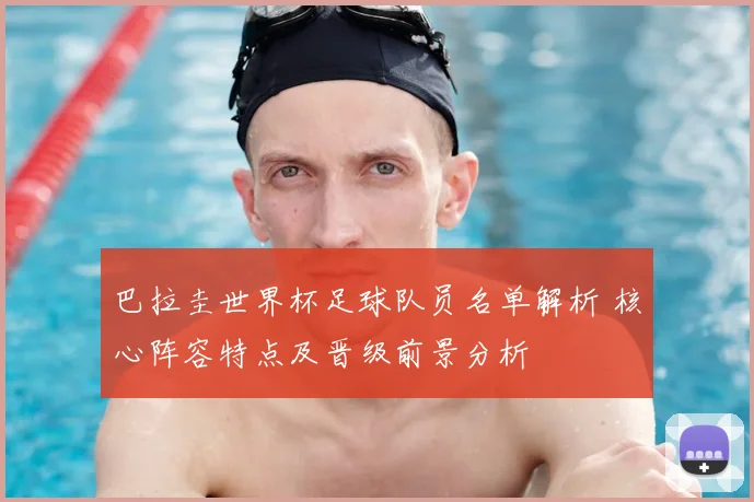 巴拉圭世界杯足球队员名单解析 核心阵容特点及晋级前景分析