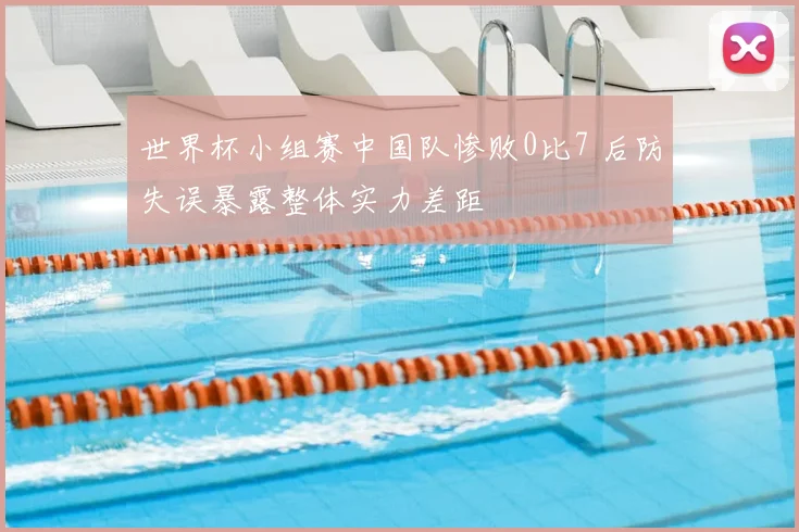 世界杯小组赛中国队惨败0比7 后防失误暴露整体实力差距