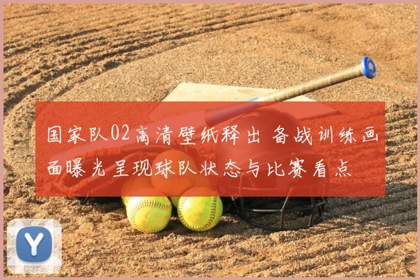 国家队02高清壁纸释出 备战训练画面曝光呈现球队状态与比赛看点