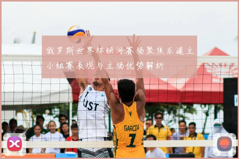 俄罗斯世界杯顿河赛场聚焦东道主小组赛表现与主场优势解析