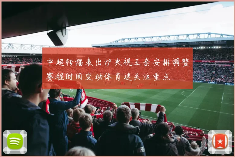 中超转播表出炉央视五套安排调整赛程时间变动体育迷关注重点