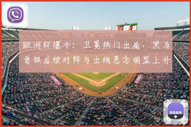 欧洲杯爆冷：卫冕热门出局，黑马晋级后续对阵与出线悬念明显上升