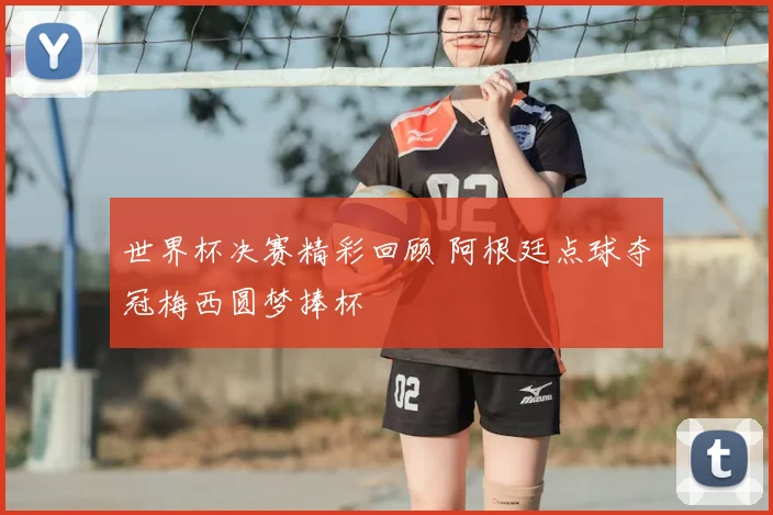 世界杯决赛精彩回顾 阿根廷点球夺冠梅西圆梦捧杯