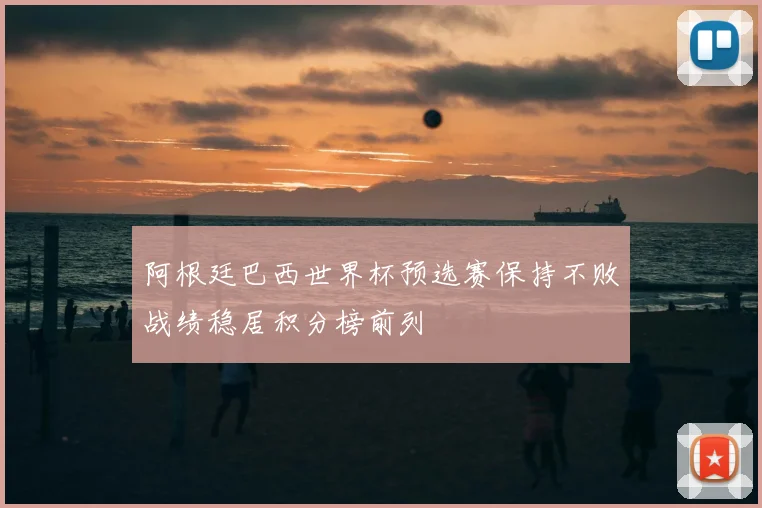 阿根廷巴西世界杯预选赛保持不败战绩稳居积分榜前列