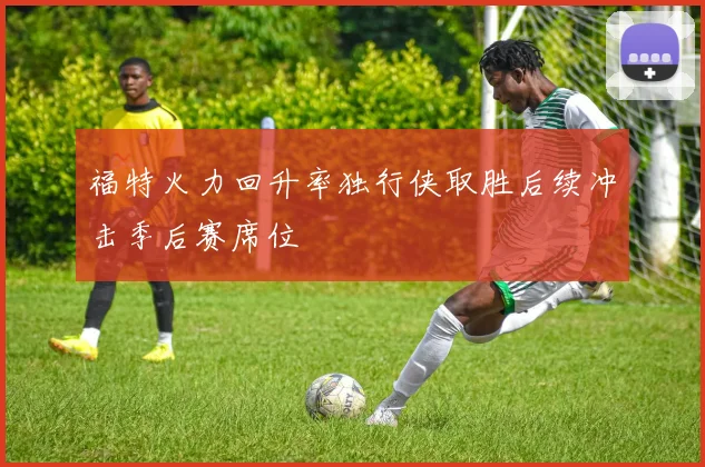 福特火力回升率独行侠取胜后续冲击季后赛席位