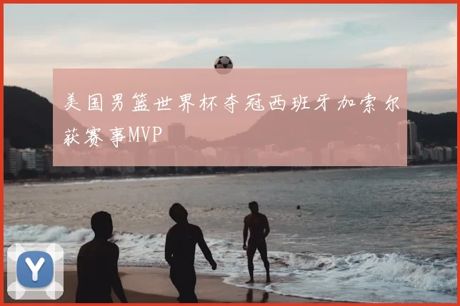 美国男篮世界杯夺冠西班牙加索尔获赛事MVP