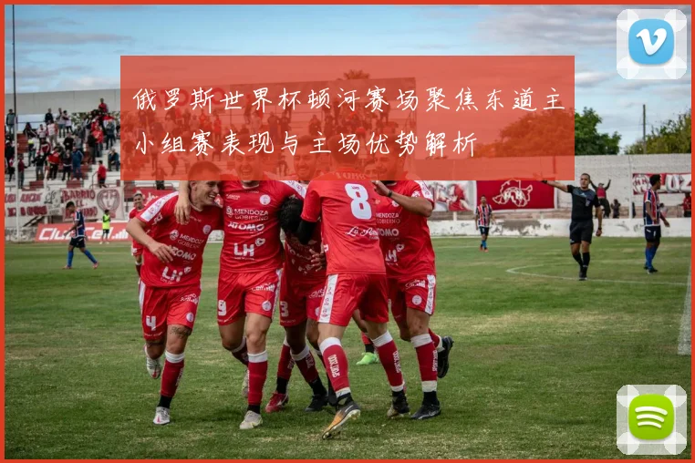 俄罗斯世界杯顿河赛场聚焦东道主小组赛表现与主场优势解析