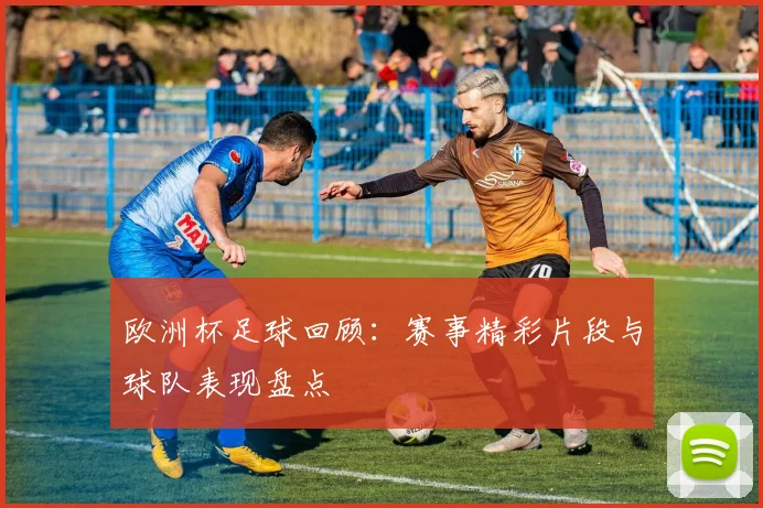 欧洲杯足球回顾：赛事精彩片段与球队表现盘点