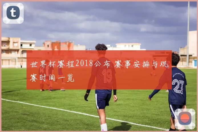 世界杯赛程2018公布 赛事安排与观赛时间一览