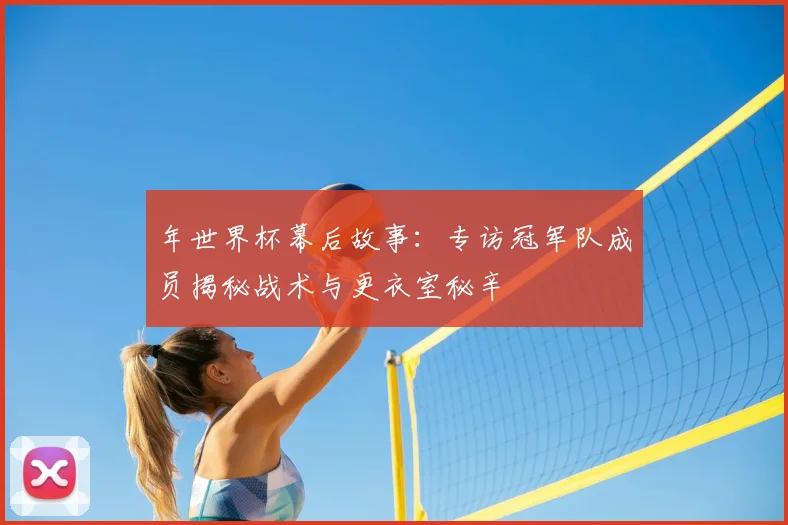 年世界杯幕后故事:专访冠军队成员揭秘战术与更衣室秘辛