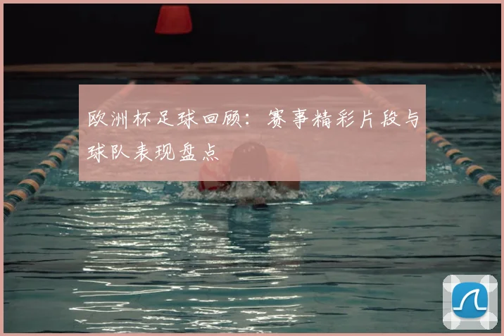 欧洲杯足球回顾:赛事精彩片段与球队表现盘点