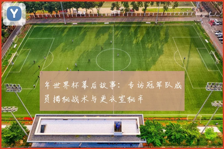 年世界杯幕后故事:专访冠军队成员揭秘战术与更衣室秘辛