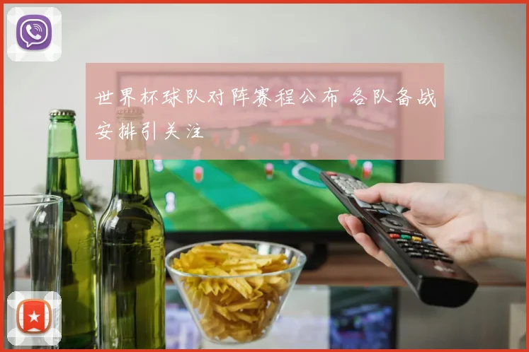 世界杯球队对阵赛程公布 各队备战安排引关注
