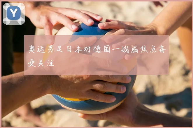 奥运男足日本对德国一战成焦点备受关注