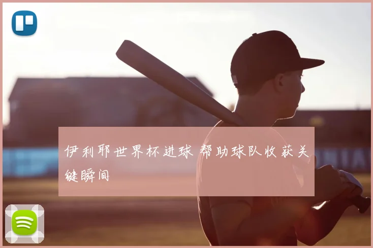伊利耶世界杯进球 帮助球队收获关键瞬间
