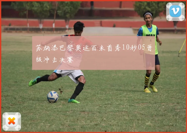 苏炳添巴黎奥运百米首秀10秒05晋级冲击决赛