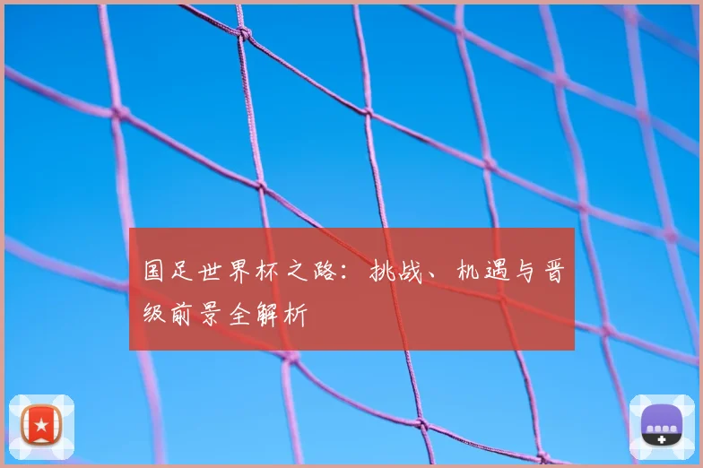 国足世界杯之路：挑战、机遇与晋级前景全解析