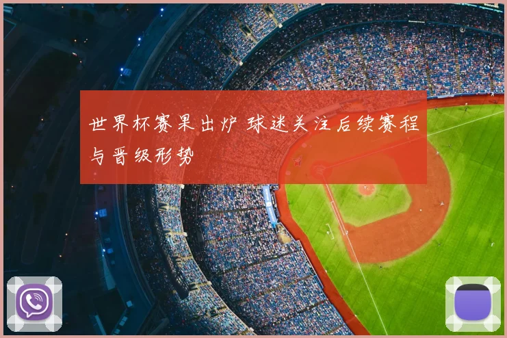 世界杯赛果出炉 球迷关注后续赛程与晋级形势
