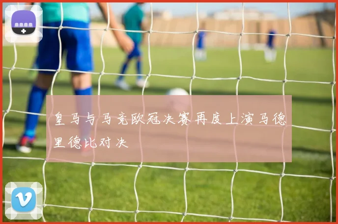 皇马与马竞欧冠决赛再度上演马德里德比对决