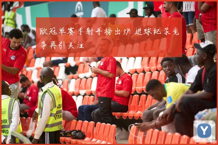 欧冠单赛季射手榜出炉 进球纪录竞争再引关注