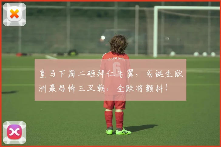 皇马下周二砸拜仁飞翼,或诞生欧洲最恐怖三叉戟,全欧将颤抖!
